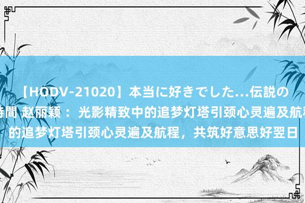 【HODV-21020】本当に好きでした…伝説の清純派AV女優 3人2時間 赵丽颖 ：光影精致中的追梦灯塔引颈心灵遍及航程，共筑好意思好翌日