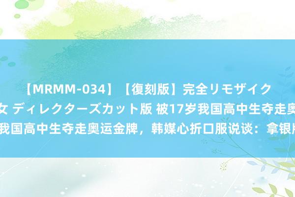 【MRMM-034】【復刻版】完全リモザイク 白石ひとみの奥様は魔女 ディレクターズカット版 被17岁我国高中生夺走奥运金牌，韩媒心折口服说谈：拿银牌真不冤