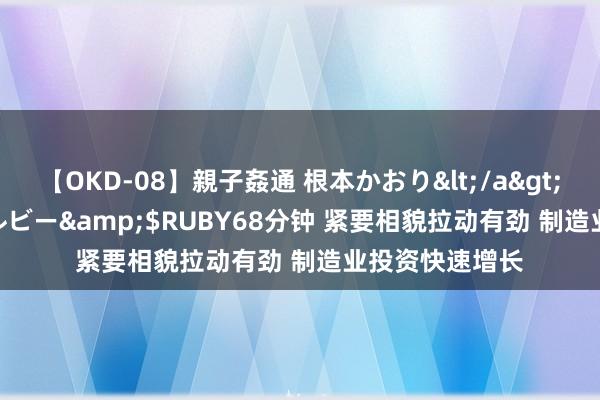 【OKD-08】親子姦通 根本かおり</a>2005-11-15ルビー&$RUBY68分钟 紧要相貌拉动有劲 制造业投资快速增长