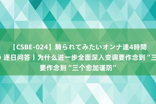 【CSBE-024】騎られてみたいオンナ達4時間 学习《决定》逐日问答丨为什么进一步全面深入变调要作念到“三个愈加谨防”