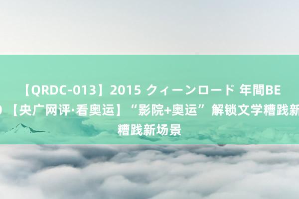 【QRDC-013】2015 クィーンロード 年間BEST10 【央广网评·看奥运】“影院+奥运” 解锁文学糟践新场景