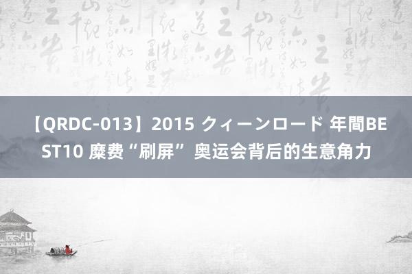 【QRDC-013】2015 クィーンロード 年間BEST10 糜费“刷屏” 奥运会背后的生意角力