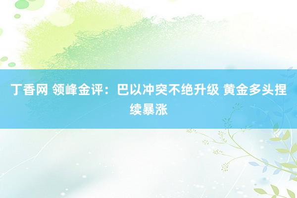 丁香网 领峰金评：巴以冲突不绝升级 黄金多头捏续暴涨