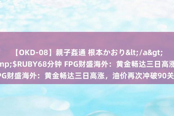 【OKD-08】親子姦通 根本かおり</a>2005-11-15ルビー&$RUBY68分钟 FPG财盛海外：黄金畅达三日高涨，油价再次冲破90关隘