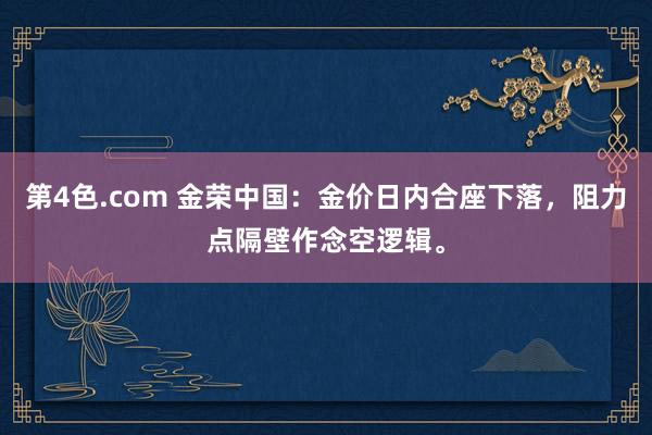 第4色.com 金荣中国：金价日内合座下落，阻力点隔壁作念空逻辑。