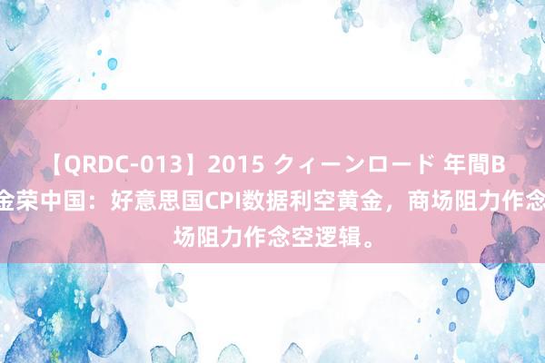 【QRDC-013】2015 クィーンロード 年間BEST10 金荣中国：好意思国CPI数据利空黄金，商场阻力作念空逻辑。