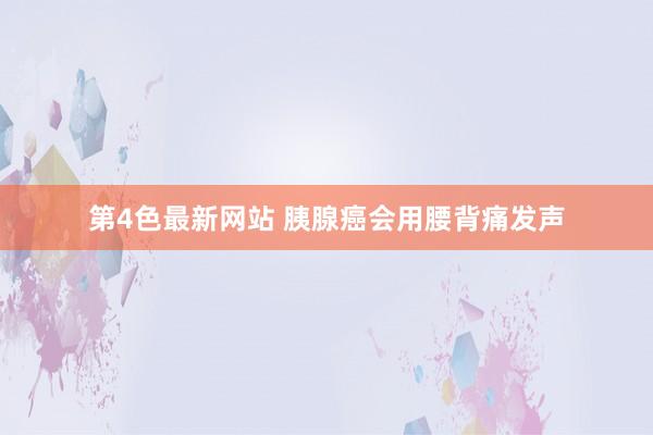 第4色最新网站 胰腺癌会用腰背痛发声