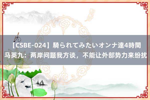 【CSBE-024】騎られてみたいオンナ達4時間 马英九：两岸问题我方谈，不能让外部势力来纷扰