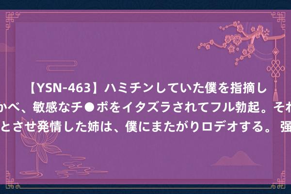 【YSN-463】ハミチンしていた僕を指摘しながらも含み笑いを浮かべ、敏感なチ●ポをイタズラされてフル勃起。それを見て目をトロ～ンとさせ発情した姉は、僕にまたがりロデオする。 强对流天气蓝色预警持续：内蒙古吉林等地部分地区将有雷暴大风或冰雹天气