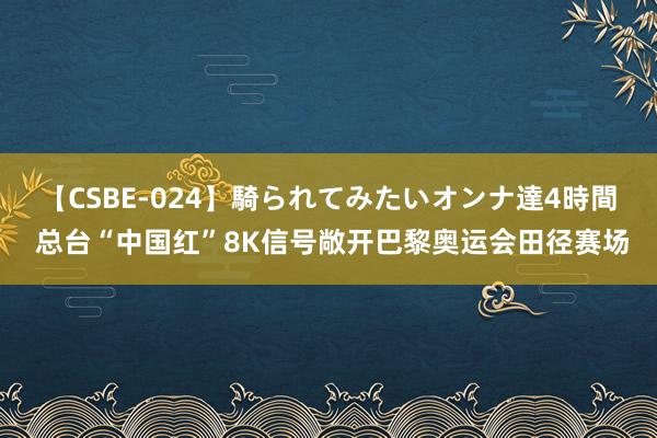 【CSBE-024】騎られてみたいオンナ達4時間 总台“中国红”8K信号敞开巴黎奥运会田径赛场