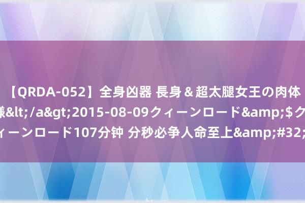 【QRDA-052】全身凶器 長身＆超太腿女王の肉体調教 百合華女王様</a>2015-08-09クィーンロード&$クィーンロード107分钟 分秒必争人命至上&#32;四川康定营救责任垂死有序进行