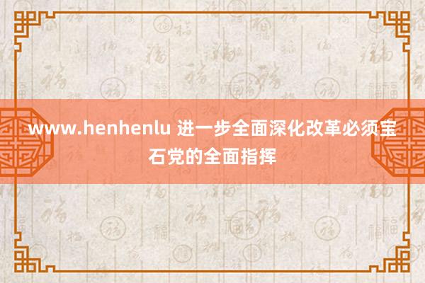 www.henhenlu 进一步全面深化改革必须宝石党的全面指挥