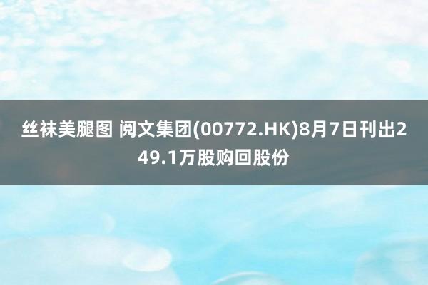 丝袜美腿图 阅文集团(00772.HK)8月7日刊出249.1万股购回股份