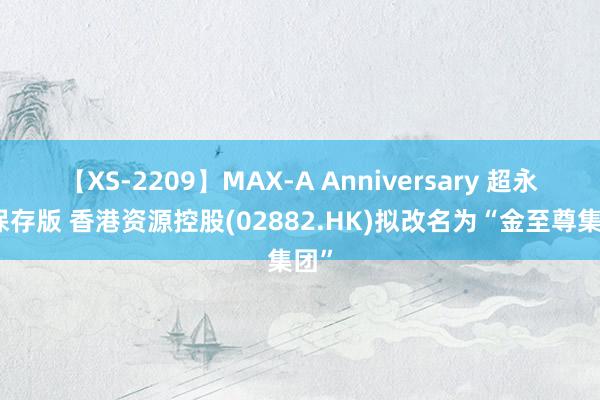 【XS-2209】MAX-A Anniversary 超永久保存版 香港资源控股(02882.HK)拟改名为“金至尊集团”