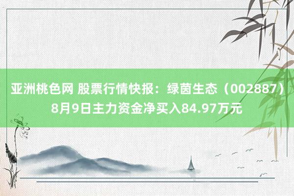 亚洲桃色网 股票行情快报：绿茵生态（002887）8月9日主力资金净买入84.97万元