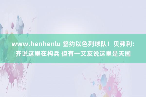 www.henhenlu 签约以色列球队！贝弗利：齐说这里在构兵 但有一又友说这里是天国