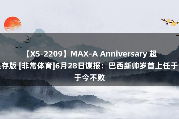 【XS-2209】MAX-A Anniversary 超永久保存版 [非常体育]6月28日谍报：巴西新帅岁首上任于今不败