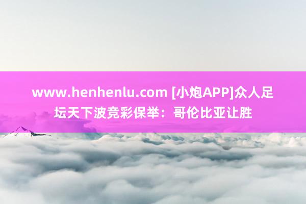 www.henhenlu.com [小炮APP]众人足坛天下波竞彩保举：哥伦比亚让胜