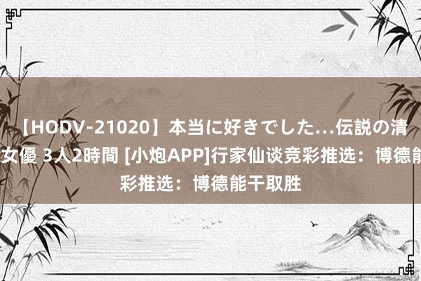 【HODV-21020】本当に好きでした…伝説の清純派AV女優 3人2時間 [小炮APP]行家仙谈竞彩推选：博德能干取胜