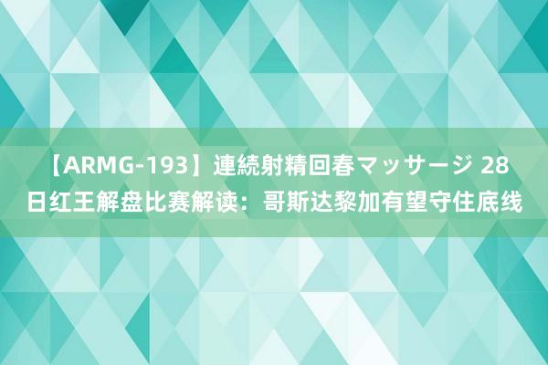 【ARMG-193】連続射精回春マッサージ 28日红王解盘比赛解读：哥斯达黎加有望守住底线