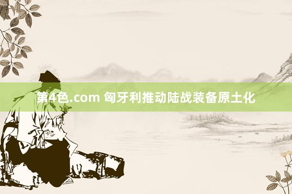 第4色.com 匈牙利推动陆战装备原土化