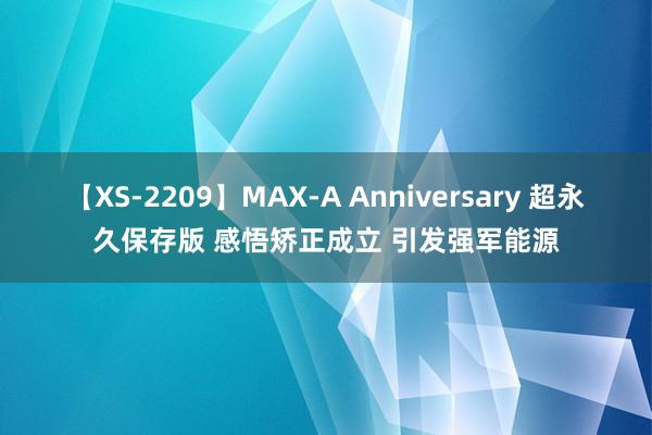 【XS-2209】MAX-A Anniversary 超永久保存版 感悟矫正成立 引发强军能源