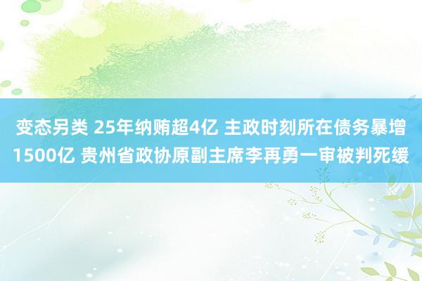 变态另类 25年纳贿超4亿 主政时刻所在债务暴增1500亿 贵州省政协原副主席李再勇一审被判死缓