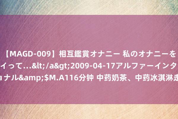 【MAGD-009】相互鑑賞オナニー 私のオナニーを見ながら、あなたもイって…</a>2009-04-17アルファーインターナショナル&$M.A116分钟 中药奶茶、中药冰淇淋走红