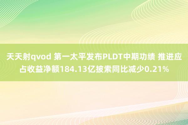 天天射qvod 第一太平发布PLDT中期功绩 推进应占收益净额184.13亿披索同比减少0.21%