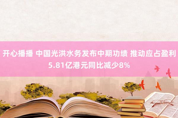 开心播播 中国光洪水务发布中期功绩 推动应占盈利5.81亿港元同比减少8%