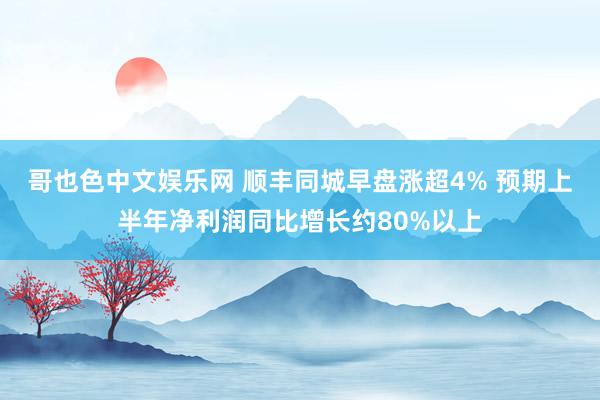 哥也色中文娱乐网 顺丰同城早盘涨超4% 预期上半年净利润同比增长约80%以上