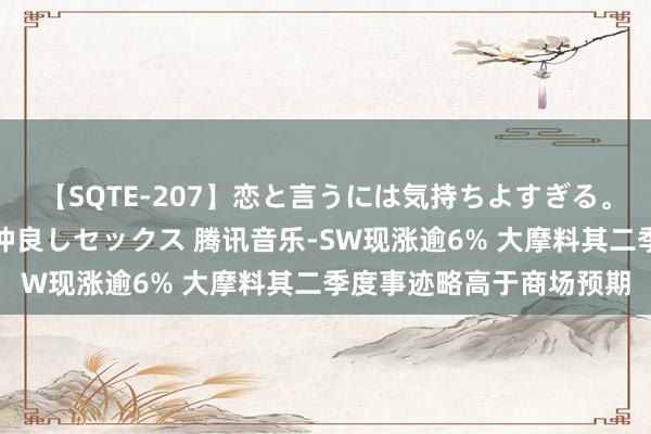 【SQTE-207】恋と言うには気持ちよすぎる。清らかな美少女と甘い仲良しセックス 腾讯音乐-SW现涨逾6% 大摩料其二季度事迹略高于商场预期