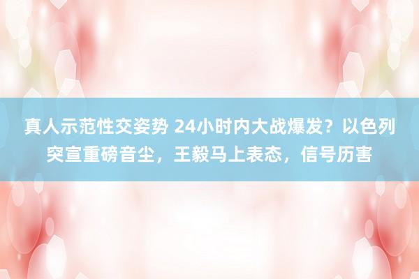 真人示范性交姿势 24小时内大战爆发？以色列突宣重磅音尘，王毅马上表态，信号历害