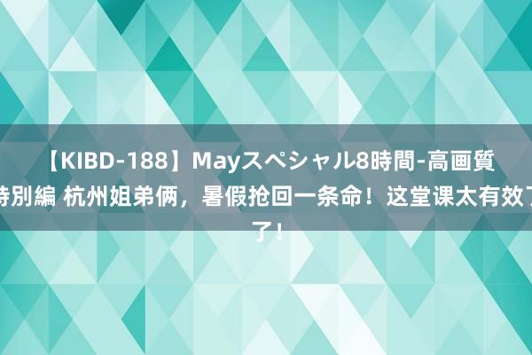 【KIBD-188】Mayスペシャル8時間-高画質-特別編 杭州姐弟俩，暑假抢回一条命！这堂课太有效了！