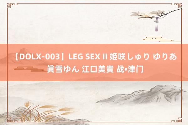 【DOLX-003】LEG SEX II 姫咲しゅり ゆりあ 眞雪ゆん 江口美貴 战•津门