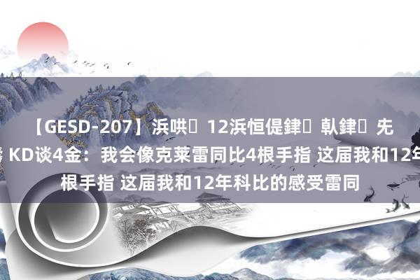 【GESD-207】浜哄12浜恒偍銉倝銉兂銉€銉笺儵銉炽儔 KD谈4金：我会像克莱雷同比4根手指 这届我和12年科比的感受雷同