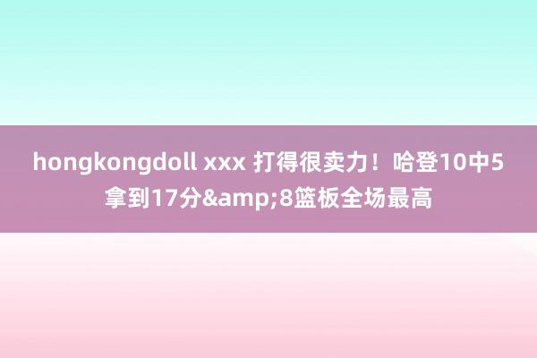 hongkongdoll xxx 打得很卖力！哈登10中5拿到17分&8篮板全场最高