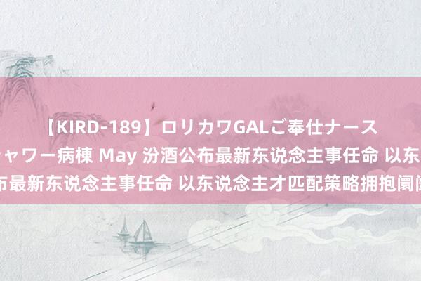 【KIRD-189】ロリカワGALご奉仕ナース 大量ぶっかけザーメンシャワー病棟 May 汾酒公布最新东说念主事任命 以东说念主才匹配策略拥抱阛阓