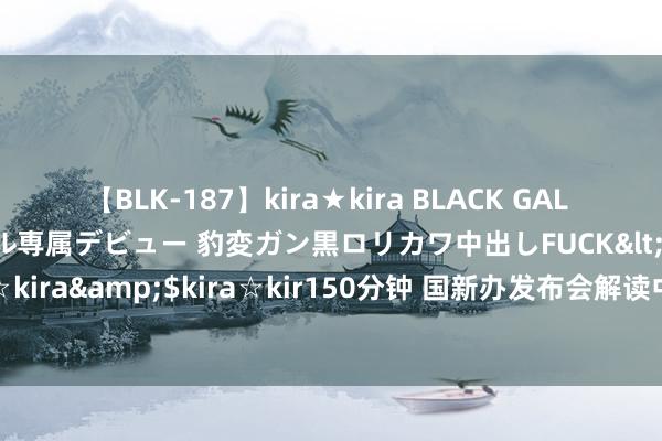 【BLK-187】kira★kira BLACK GAL DEBUT 日焼け黒ギャル専属デビュー 豹変ガン黒ロリカワ中出しFUCK</a>2014-10-19kira☆kira&$kira☆kir150分钟 国新办发布会解读中央一号文献——有劲灵验鼓舞乡村全面振兴