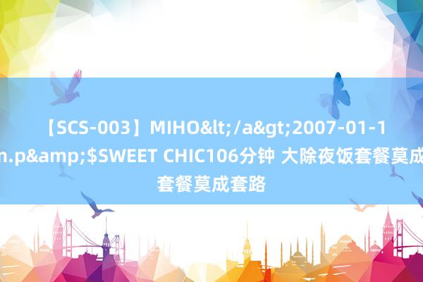 【SCS-003】MIHO</a>2007-01-10h.m.p&$SWEET CHIC106分钟 大除夜饭套餐莫成套路