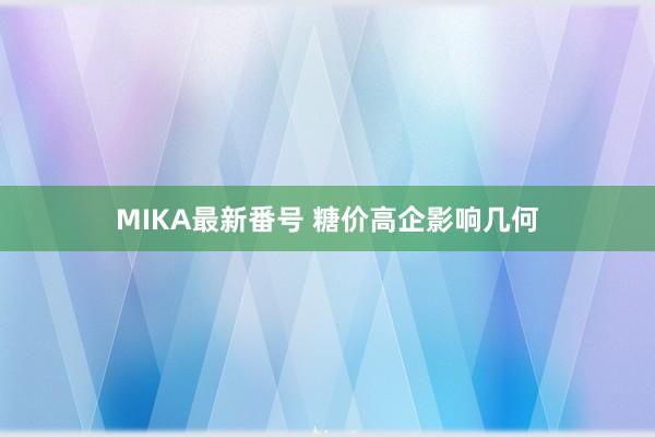 MIKA最新番号 糖价高企影响几何