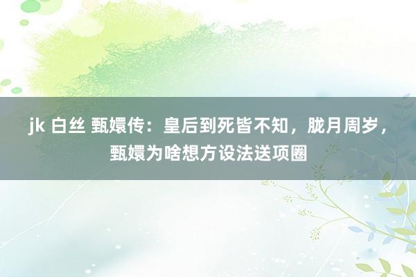 jk 白丝 甄嬛传：皇后到死皆不知，胧月周岁，甄嬛为啥想方设法送项圈