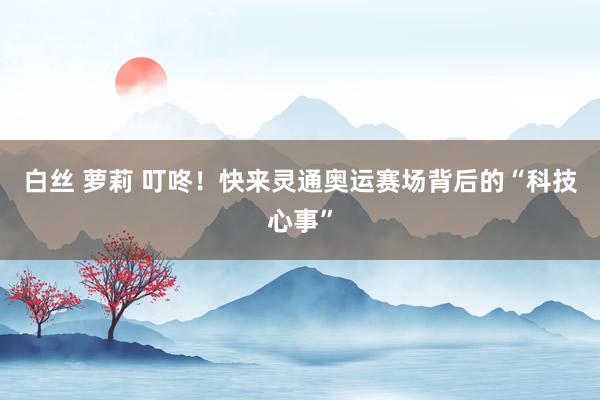 白丝 萝莉 叮咚！快来灵通奥运赛场背后的“科技心事”