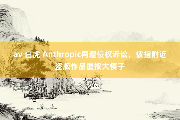 av 白虎 Anthropic再遭侵权诉讼，被指附近盗版作品覆按大模子