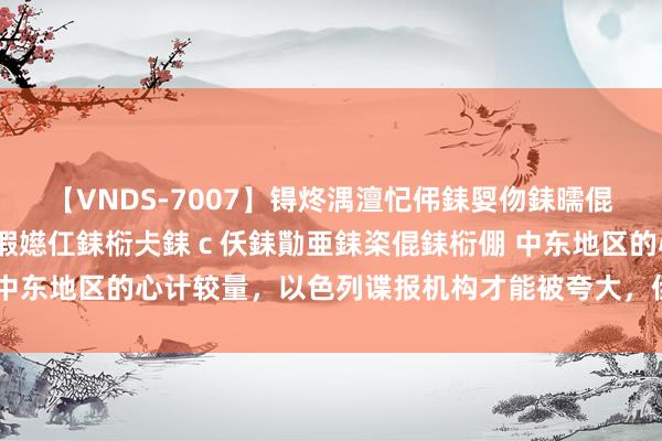 【VNDS-7007】锝炵湡澶忋伄銇娿伆銇曘倱锝?鐔熷コ銇犮仯銇﹁倢瑕嬨仜銇椼仧銇ｃ仸銇勩亜銇栥倱銇椼倗 中东地区的心计较量，以色列谍报机构才能被夸大，伊里面纰漏升级