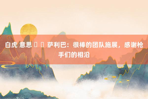 白虎 意思 ⚔️萨利巴：很棒的团队施展，感谢枪手们的相沿