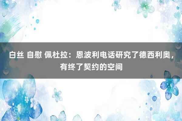 白丝 自慰 佩杜拉：恩波利电话研究了德西利奥，有终了契约的空间