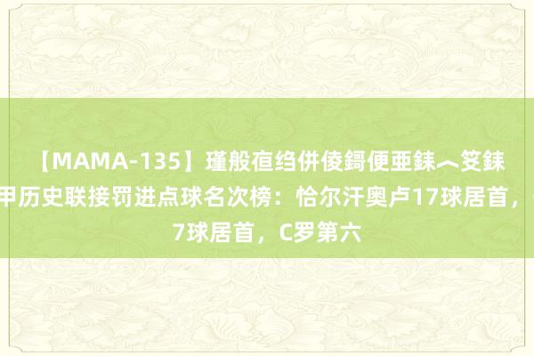 【MAMA-135】瑾般亱绉併倰鎶便亜銇︿笅銇曘亜 意甲历史联接罚进点球名次榜：恰尔汗奥卢17球居首，C罗第六