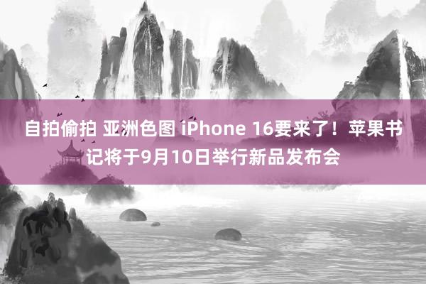 自拍偷拍 亚洲色图 iPhone 16要来了！苹果书记将于9月10日举行新品发布会