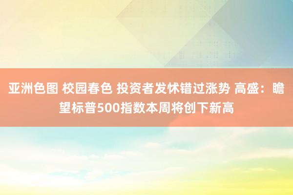 亚洲色图 校园春色 投资者发怵错过涨势 高盛：瞻望标普500指数本周将创下新高